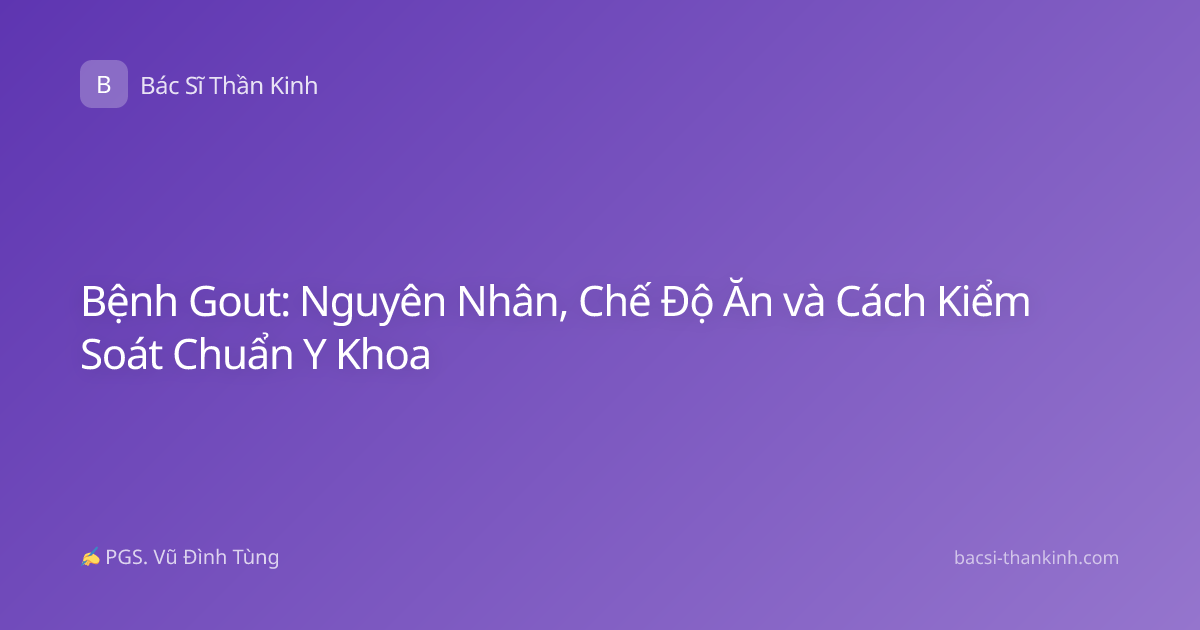 Bệnh Gout: Nguyên Nhân, Chế Độ Ăn và Cách Kiểm Soát Chuẩn Y Khoa
