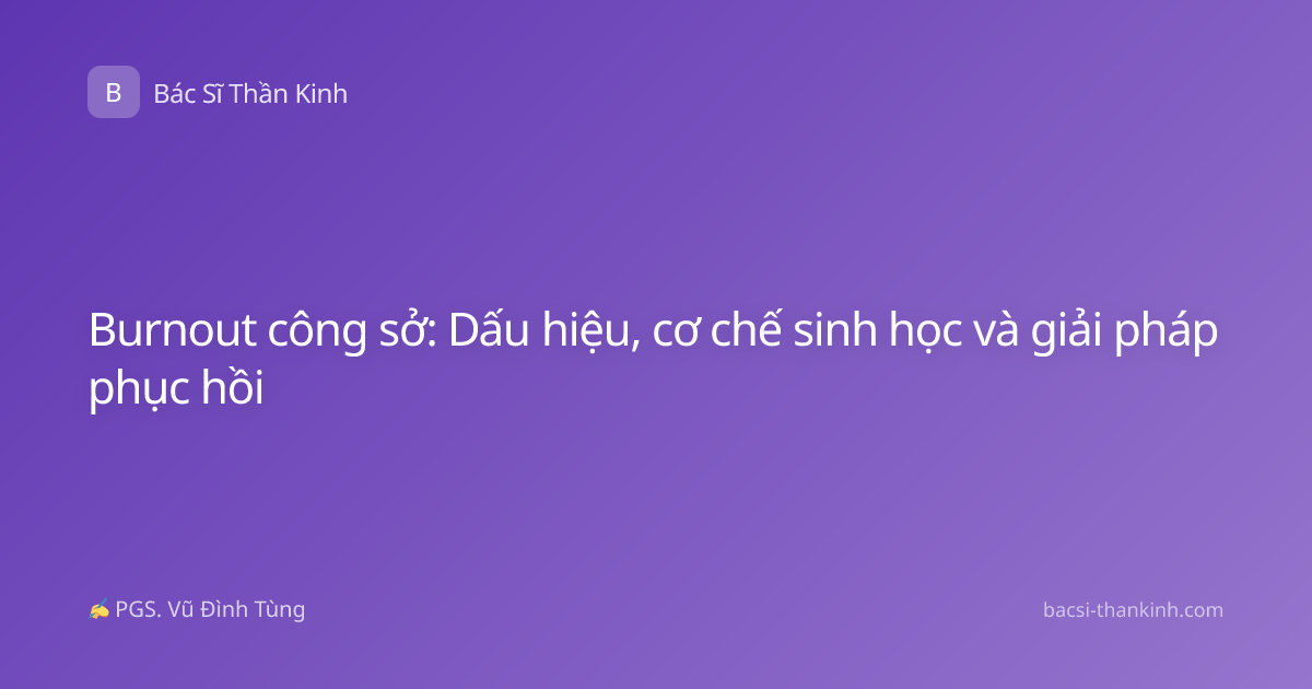 Burnout công sở: Dấu hiệu, cơ chế sinh học và giải pháp phục hồi