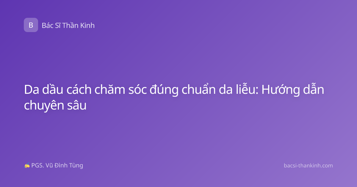 Da dầu cách chăm sóc đúng chuẩn da liễu: Hướng dẫn chuyên sâu