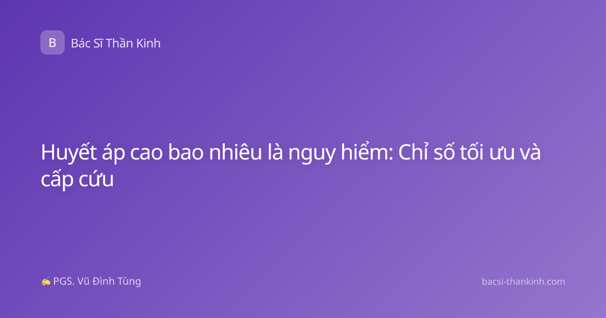 Huyết áp cao bao nhiêu là nguy hiểm: Chỉ số tối ưu và cấp cứu