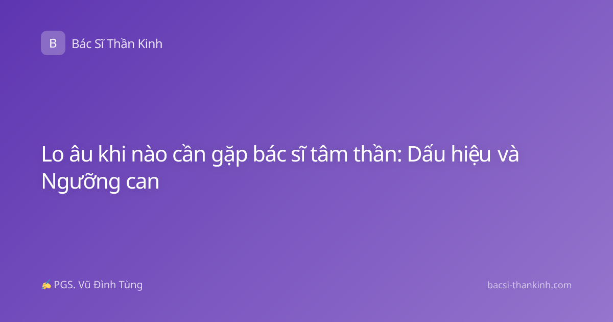 Lo âu khi nào cần gặp bác sĩ tâm thần: Dấu hiệu và Ngưỡng can