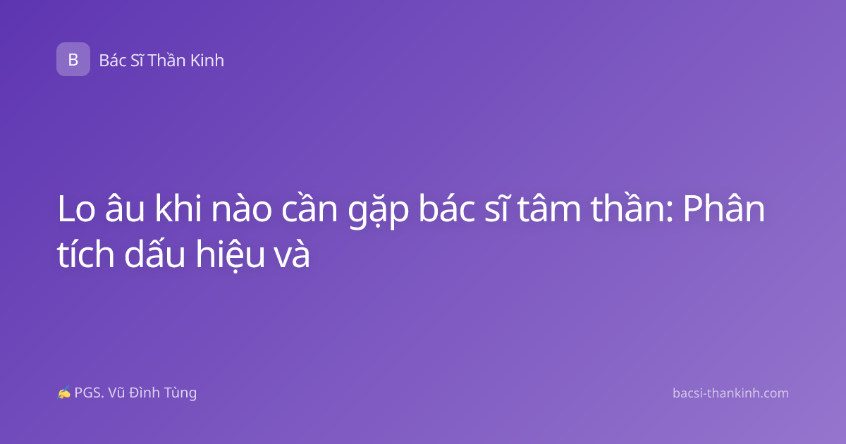 Lo âu khi nào cần gặp bác sĩ tâm thần: Phân tích dấu hiệu và