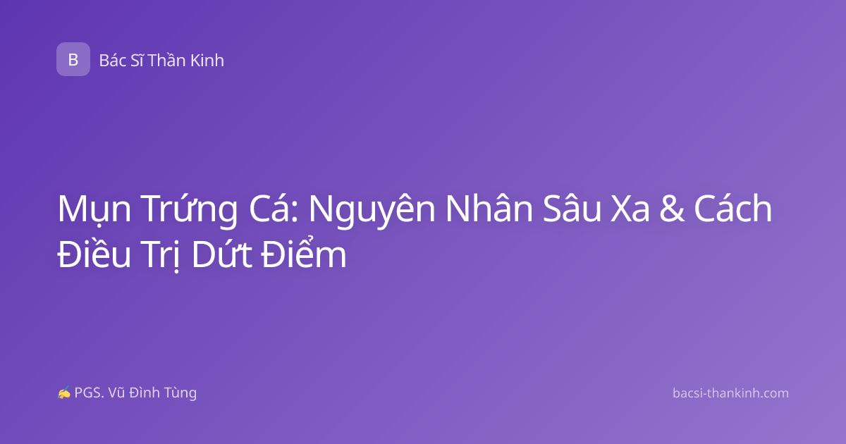 Mụn Trứng Cá: Nguyên Nhân Sâu Xa & Cách Điều Trị Dứt Điểm