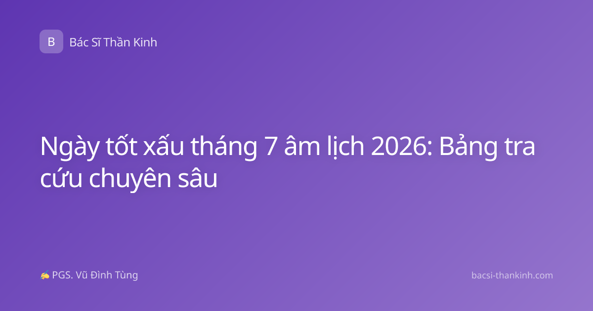 Ngày tốt xấu tháng 7 âm lịch 2026: Bảng tra cứu chuyên sâu