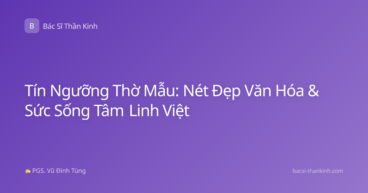 Tín Ngưỡng Thờ Mẫu: Nét Đẹp Văn Hóa & Sức Sống Tâm Linh Việt